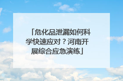 危化品泄漏如何科学快速应对？河南开展综合应急演练
